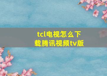 tcl电视怎么下载腾讯视频tv版