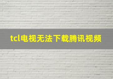 tcl电视无法下载腾讯视频