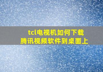 tcl电视机如何下载腾讯视频软件到桌面上