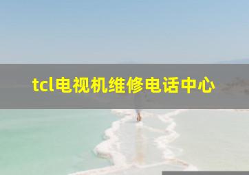 tcl电视机维修电话中心