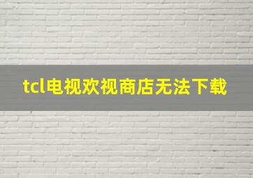 tcl电视欢视商店无法下载