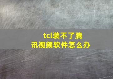 tcl装不了腾讯视频软件怎么办