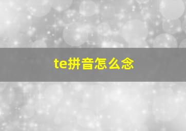 te拼音怎么念