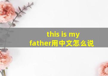 this is my father用中文怎么说