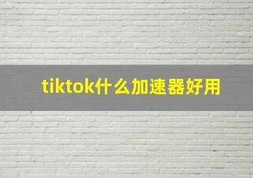 tiktok什么加速器好用