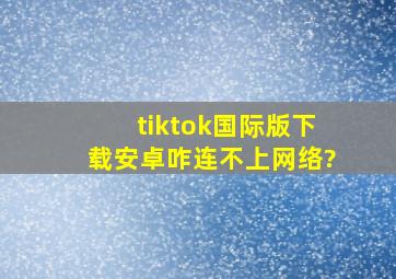 tiktok国际版下载安卓咋连不上网络?