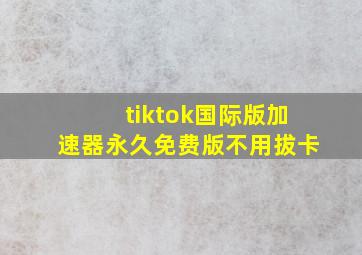 tiktok国际版加速器永久免费版不用拔卡