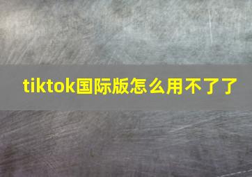 tiktok国际版怎么用不了了