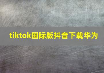 tiktok国际版抖音下载华为