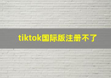 tiktok国际版注册不了