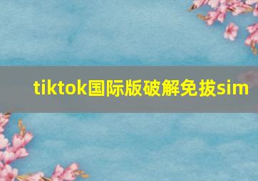 tiktok国际版破解免拔sim