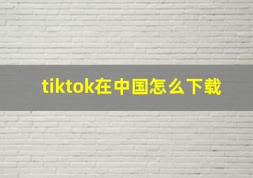 tiktok在中国怎么下载