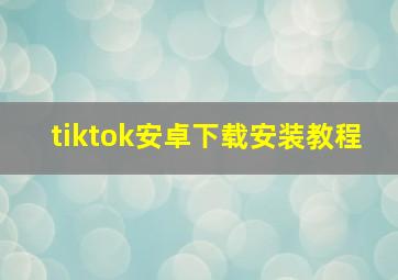 tiktok安卓下载安装教程