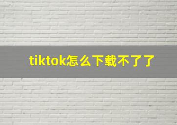 tiktok怎么下载不了了