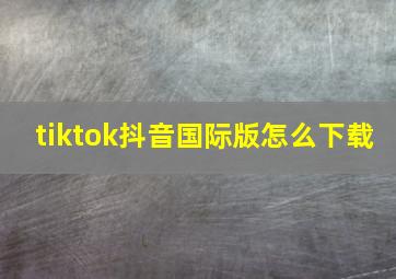 tiktok抖音国际版怎么下载