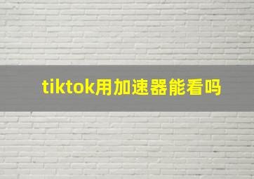 tiktok用加速器能看吗