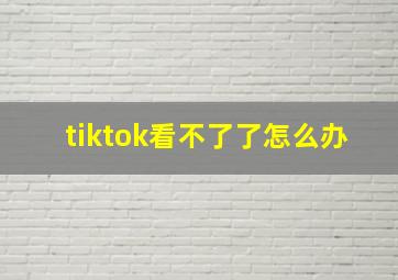 tiktok看不了了怎么办