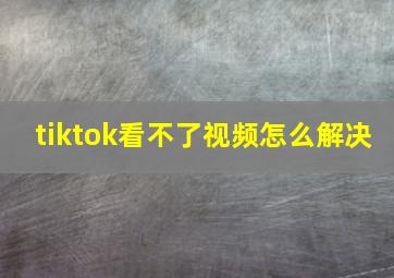 tiktok看不了视频怎么解决