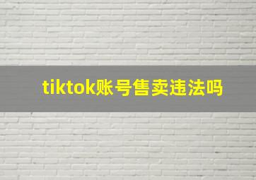 tiktok账号售卖违法吗