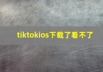 tiktokios下载了看不了