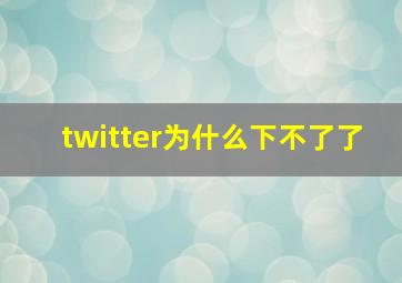 twitter为什么下不了了