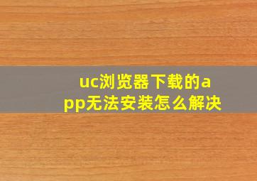 uc浏览器下载的app无法安装怎么解决