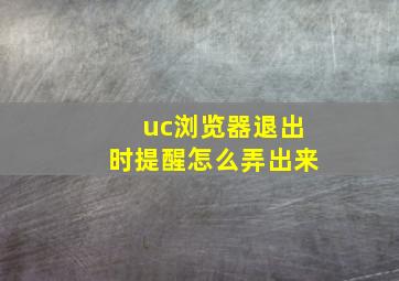 uc浏览器退出时提醒怎么弄出来