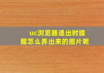 uc浏览器退出时提醒怎么弄出来的图片呢