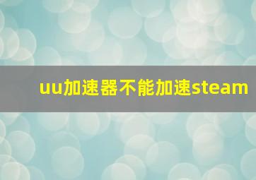 uu加速器不能加速steam