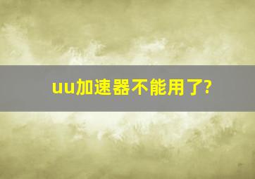 uu加速器不能用了?