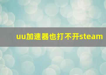 uu加速器也打不开steam