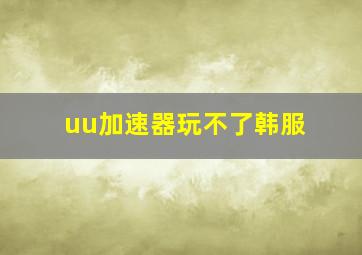 uu加速器玩不了韩服