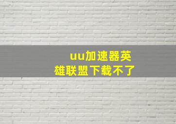 uu加速器英雄联盟下载不了