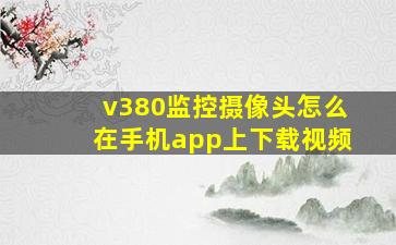 v380监控摄像头怎么在手机app上下载视频