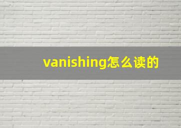 vanishing怎么读的