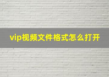 vip视频文件格式怎么打开