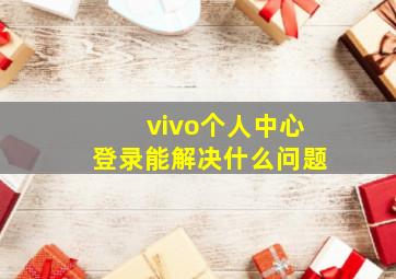 vivo个人中心登录能解决什么问题