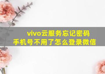 vivo云服务忘记密码手机号不用了怎么登录微信