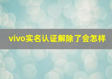 vivo实名认证解除了会怎样