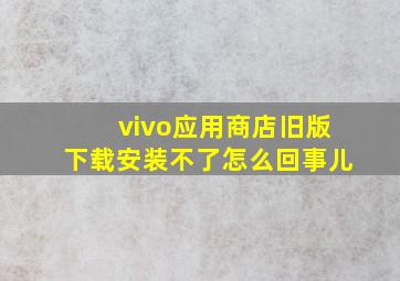 vivo应用商店旧版下载安装不了怎么回事儿