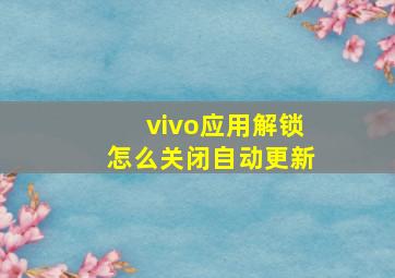 vivo应用解锁怎么关闭自动更新