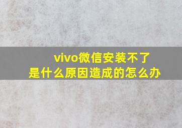 vivo微信安装不了是什么原因造成的怎么办