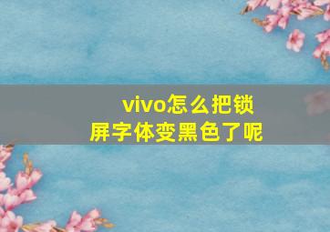 vivo怎么把锁屏字体变黑色了呢