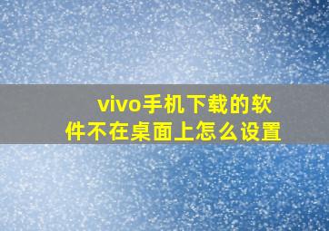 vivo手机下载的软件不在桌面上怎么设置