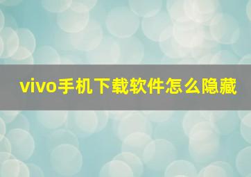 vivo手机下载软件怎么隐藏