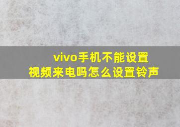 vivo手机不能设置视频来电吗怎么设置铃声