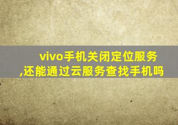 vivo手机关闭定位服务,还能通过云服务查找手机吗