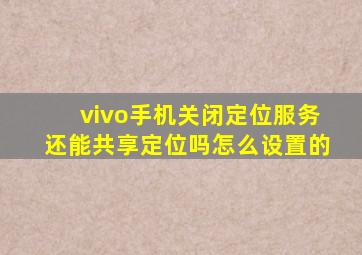 vivo手机关闭定位服务还能共享定位吗怎么设置的