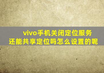 vivo手机关闭定位服务还能共享定位吗怎么设置的呢