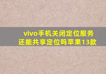 vivo手机关闭定位服务还能共享定位吗苹果13款